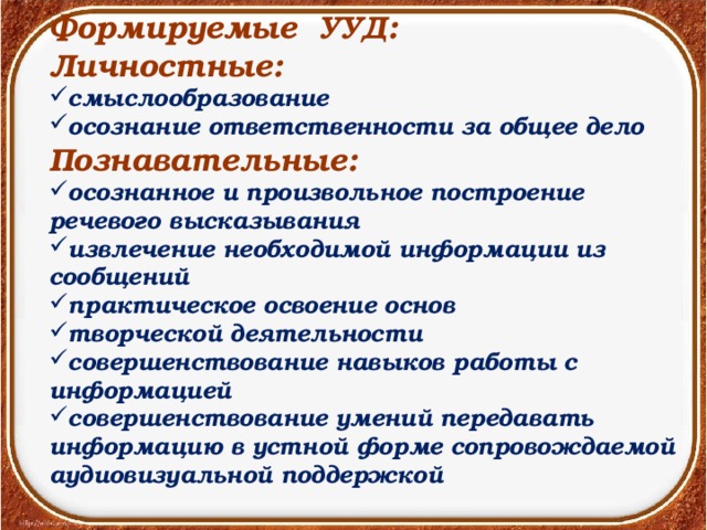 Формируемые УУД: Личностные: смыслообразование осознание ответственности за общее дело Познавательные: осознанное и произвольное построение речевого высказывания извлечение необходимой информации из сообщений практическое освоение основ творческой деятельности совершенствование навыков работы с информацией совершенствование умений передавать информацию в устной форме сопровождаемой аудиовизуальной поддержкой