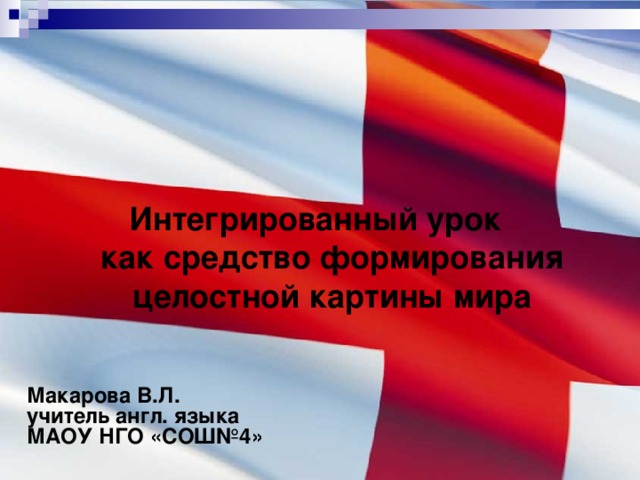 Интегрированный урок  как средство формирования целостной картины мира Макарова В.Л.  учитель англ. языка  МАОУ НГО «СОШ№4»