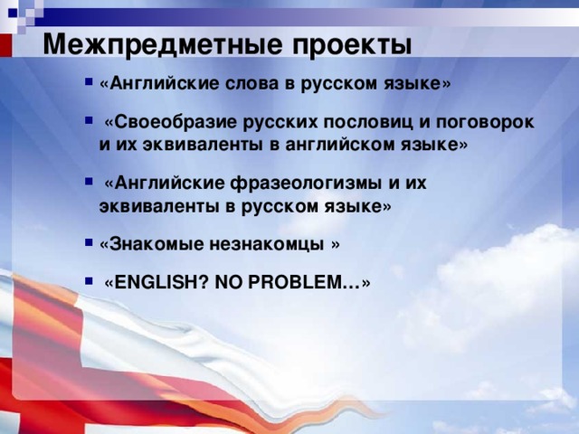 Межпредметные проекты «Английские слова в русском языке» «Английские слова в русском языке» «Английские слова в русском языке»     «Своеобразие русских пословиц и поговорок и их эквиваленты в английском языке»  «Своеобразие русских пословиц и поговорок и их эквиваленты в английском языке»  «Своеобразие русских пословиц и поговорок и их эквиваленты в английском языке»     «Английские фразеологизмы и их эквиваленты в русском языке»  «Английские фразеологизмы и их эквиваленты в русском языке»  «Английские фразеологизмы и их эквиваленты в русском языке»    «Знакомые незнакомцы » «Знакомые незнакомцы » «Знакомые незнакомцы »