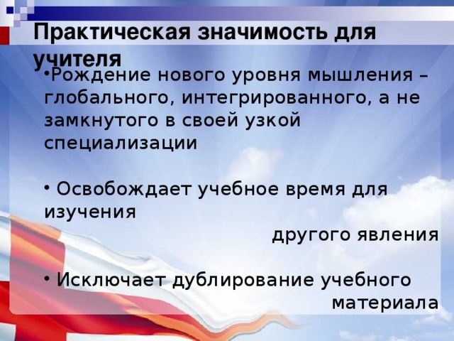 Практическая значимость для учителя Рождение нового уровня мышления – глобального, интегрированного, а не замкнутого в своей узкой специализации   Освобождает учебное время для изучения другого явления  Исключает дублирование учебного материала