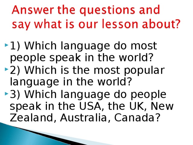 1) Which language do most people speak in the world? 2) Which is the most popular language in the world? 3) Which language do people speak in the USA, the UK, New Zealand, Australia, Canada?