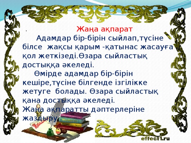 .  Жаңа ақпарат  Адамдар бір-бірін сыйлап,түсіне білсе жақсы қарым -қатынас жасауға қол жеткізеді.Өзара сыйластық достыққа әкеледі.  Өмірде адамдар бір-бірін кешіре,түсіне білгенде ізгілікке жетуге болады. Өзара сыйластық қана достыққа әкеледі. Жаңа ақпаратты дәптерлеріне жаздыру