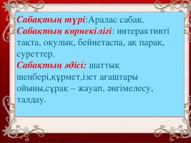 Сабақтың түрі :Аралас сабақ. Сабақтың көрнекілігі : интерактивті тақта, оқулық, бейнетаспа, ақ парақ, суреттер. Сабақтың әдісі: шаттық шеңбері,құрмет,ізет ағаштары ойыны,сұрақ – жауап, әңгімелесу, талдау.