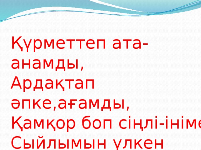 Қүрметтеп ата-анамды, Ардақтап әпке,ағамды, Қамқор боп сіңлі-ініме, Сыйлымын үлкен кішіге !