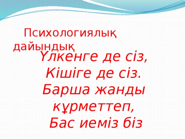 Психологиялық дайындық Үлкенге де сіз, Кішіге де сіз. Барша жанды кұрметтеп,  Бас иеміз біз