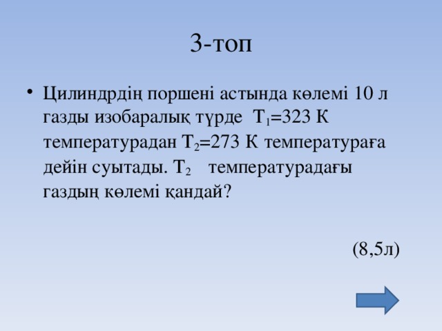 3-топ Цилиндрдің поршені астында көлемі 10 л газды изобаралық түрде Т 1 =323 К температурадан Т 2 =273 К температура ға дейін суытады. Т 2 температурадағы газдың көлемі қандай?   (8,5л)
