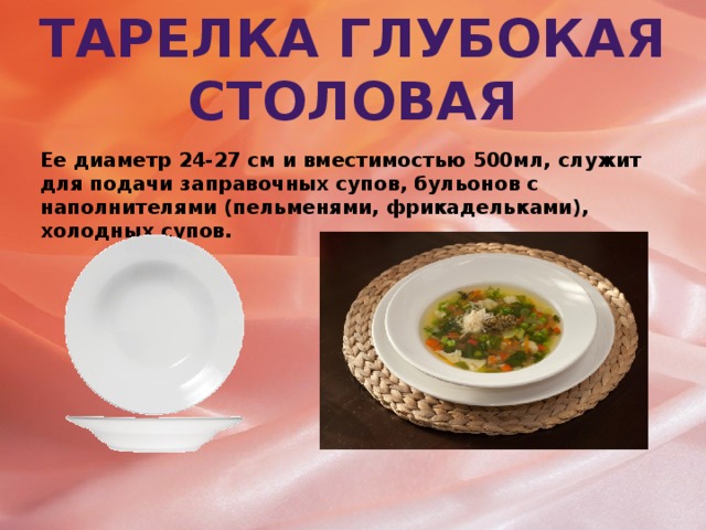 Тарелка глубокая столовая Ее диаметр 24-27 см и вместимостью 500мл, служит для подачи заправочных супов, бульонов с наполнителями (пельменями, фрикадельками), холодных супов.