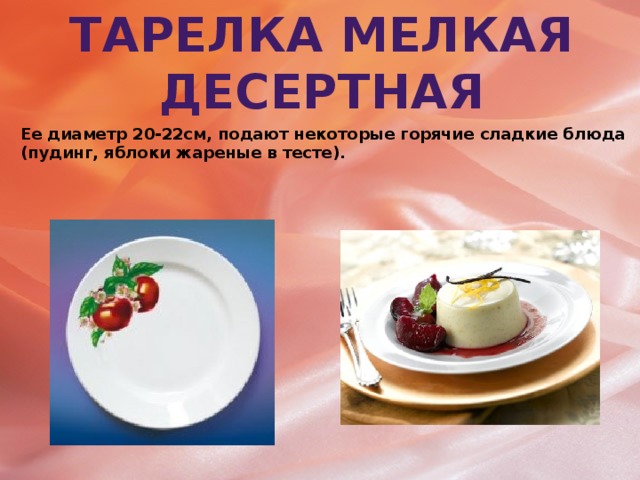 Тарелка мелкая десертная Ее диаметр 20-22см, подают некоторые горячие сладкие блюда (пудинг, яблоки жареные в тесте).