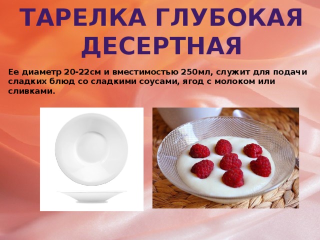 Тарелка глубокая десертная Ее диаметр 20-22см и вместимостью 250мл, служит для подачи сладких блюд со сладкими соусами, ягод с молоком или сливками.