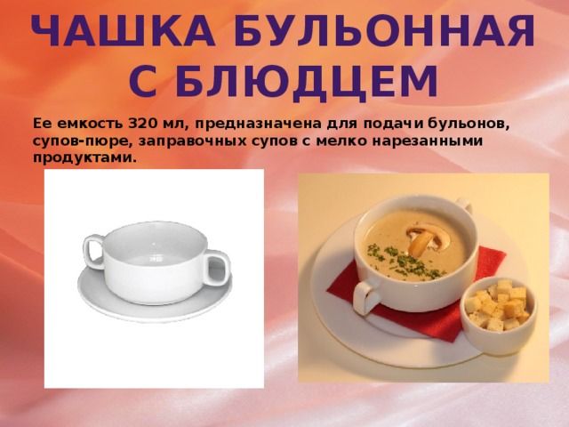 Чашка бульонная с блюдцем Ее емкость 320 мл, предназначена для подачи бульонов, супов-пюре, заправочных супов с мелко нарезанными продуктами.