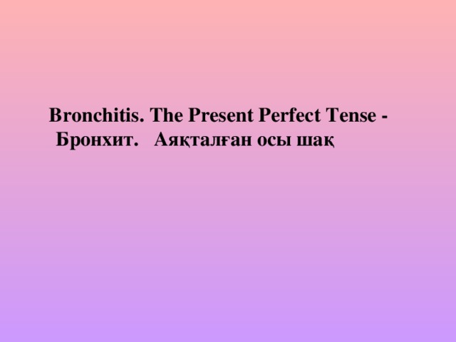 Bronchitis . The Present Perfect Tense - Бронхит.  Аяқталған осы шақ
