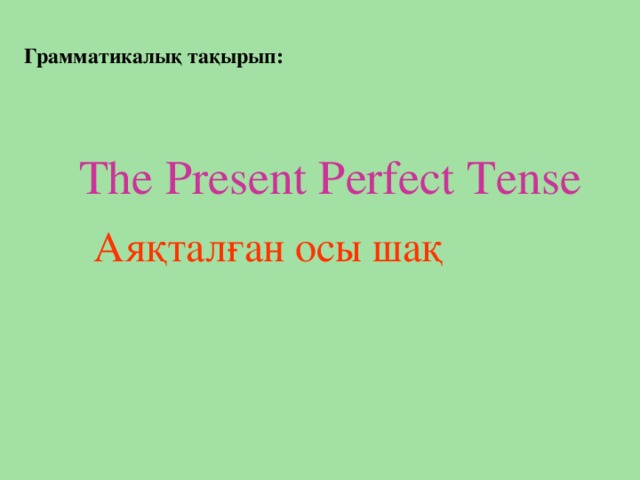 The Present Perfect Tense Грамматикалық тақырып:   Аяқталған осы шақ
