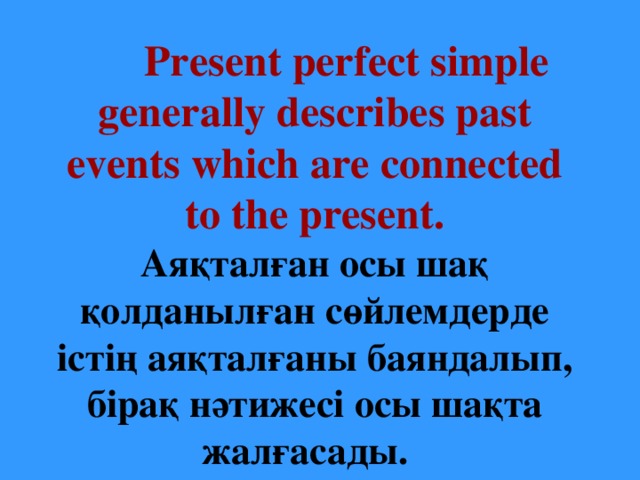 Present perfect simple generally describes past events which are connected to the present.  Аяқталған осы шақ қолданылған сөйлемдерде істің аяқталғаны баяндалып, бірақ нәтижесі осы шақта жалғасады.