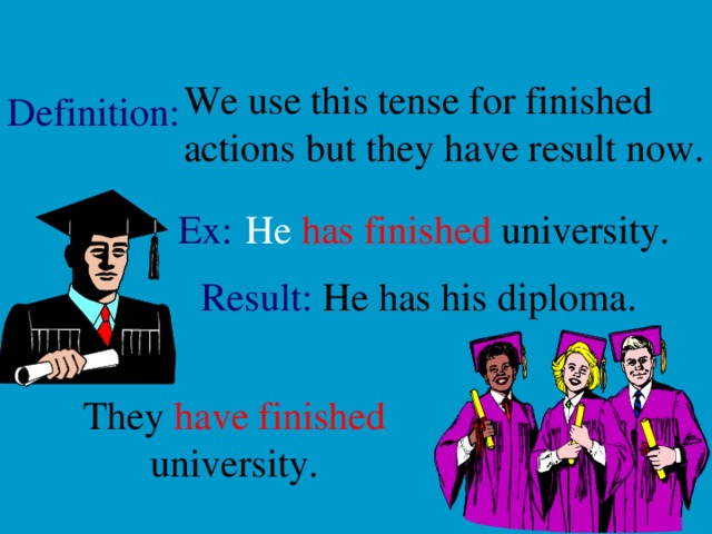 We use this tense for finished actions but they have result now. Definition: Ex: He  has finished university. Result:  He  has  his diploma. They have  finished  university.