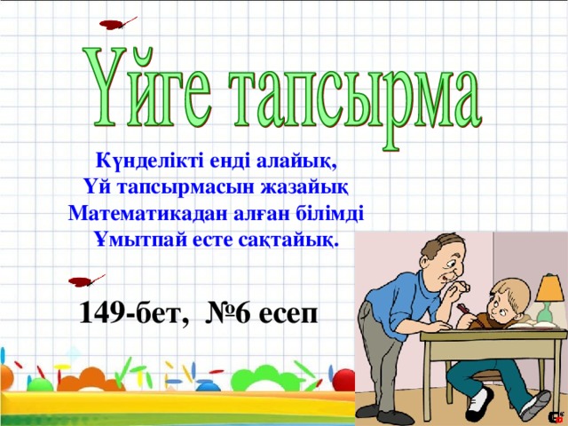 Күнделікті енді алайық, Үй тапсырмасын жазайық Математикадан алған білімді Ұмытпай есте сақтайық. 149-бет, №6 есеп