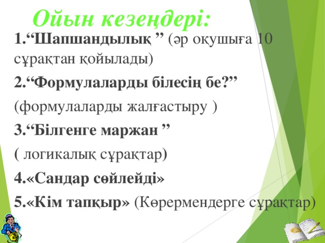 Ойын кезеңдері: 1.“Шапшандылық ” (әр оқушыға 10 сұрақтан қойылады) 2.“Формулаларды білесің бе?” (формулаларды жалғастыру ) 3.“Білгенге маржан ” ( логикалық сұрақтар ) 4.«Сандар сөйлейді» 5.«Кім тапқыр» (Көрермендерге сұрақтар)