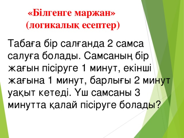 «Білгенге маржан» (логикалық есептер) Табаға бір салғанда 2 самса салуға болады. Самсаның бір жағын пісіруге 1 минут, екінші жағына 1 минут, барлығы 2 минут уақыт кетеді. Үш самсаны 3 минутта қалай пісіруге болады?