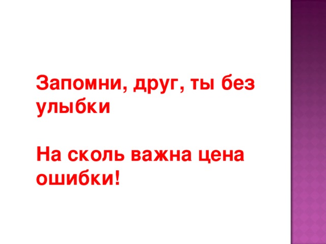 Запомни, друг, ты без улыбки  На сколь важна цена ошибки!