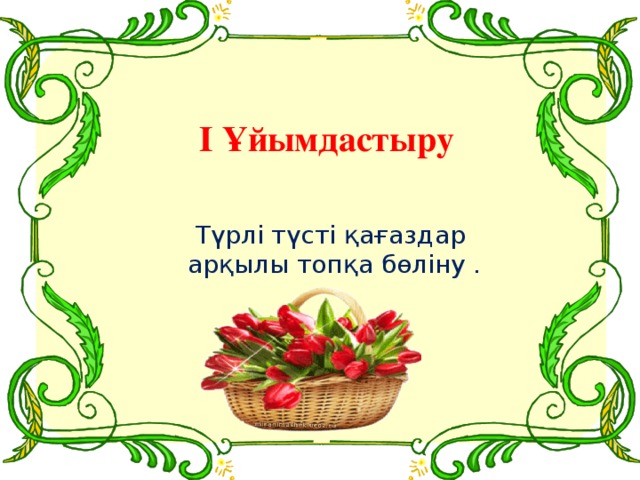 І Ұйымдастыру  Түрлі түсті қағаздар арқылы топқа бөліну .