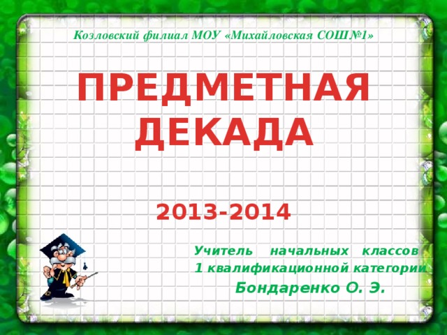 Козловский филиал МОУ «Михайловская СОШ№1» ПРЕДМЕТНАЯ ДЕКАДА   2013-2014  Учитель начальных классов 1 квалификационной категории Бондаренко О. Э.