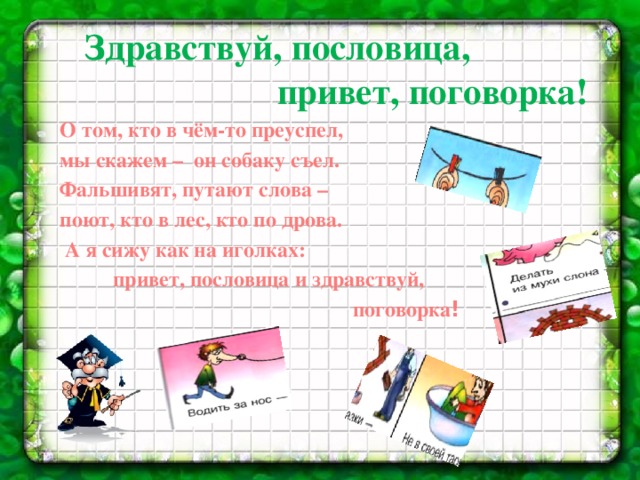 Здравствуй, пословица,  привет, поговорка!  О том, кто в чём-то преуспел,  мы скажем – он собаку съел.  Фальшивят, путают слова –  поют, кто в лес, кто по дрова.  А я сижу как на иголках:  привет, пословица и здравствуй,  поговорка !