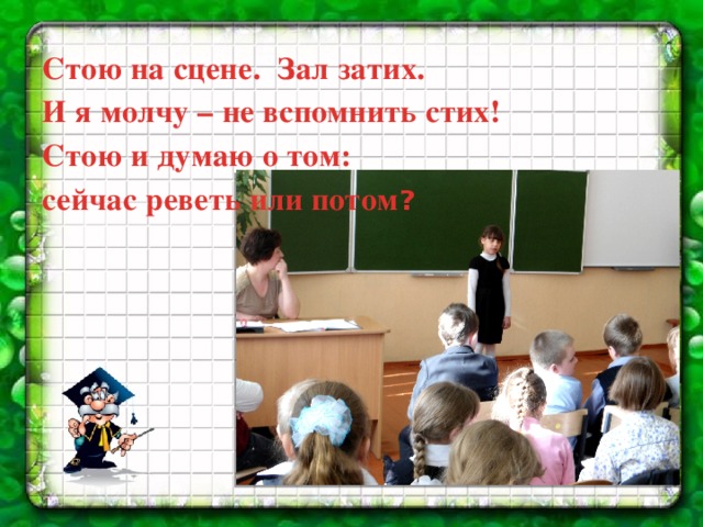 Стою на сцене. Зал затих. И я молчу – не вспомнить стих! Стою и думаю о том: сейчас реветь или потом ?