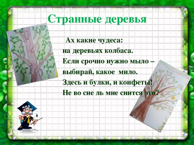 Странные деревья  Ах какие чудеса:  на деревьях колбаса.  Если срочно нужно мыло –  выбирай, какое мило.  Здесь и булки, и конфеты!  Не во сне ль мне снится это?