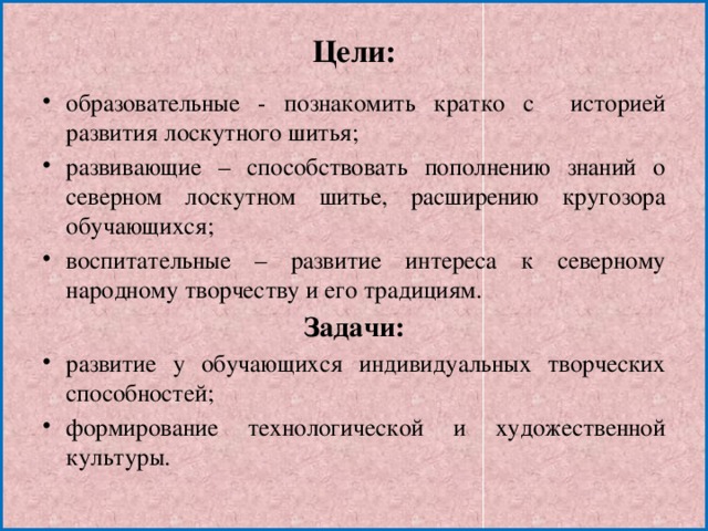 Цели:   образовательные - познакомить кратко с историей развития лоскутного шитья; развивающие – способствовать пополнению знаний о северном лоскутном шитье, расширению кругозора обучающихся; воспитательные – развитие интереса к северному народному творчеству и его традициям. Задачи: