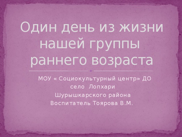 Один день из жизни нашей группы  раннего возраста  МОУ « Социокультурный центр» ДО  село Лопхари  Шурышкарского района Воспитатель Тоярова В.М.