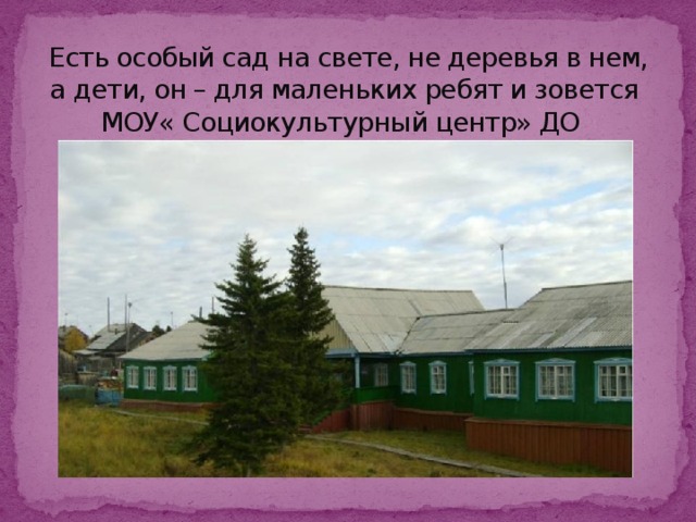 Есть особый сад на свете, не деревья в нем, а дети, он – для маленьких ребят и зовется  МОУ« Социокультурный центр» ДО