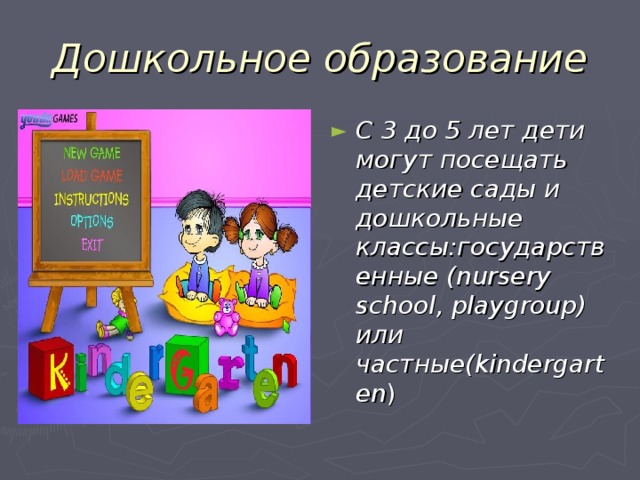 Дошкольное образование С 3 до 5 лет дети могут посещать детские сады и дошкольные классы : государственные ( nursery school , playgroup) или частные( kindergarten )  т