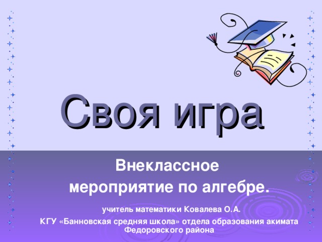 Своя игра Внеклассное мероприятие по алгебре.  учитель математики Ковалева О.А. КГУ «Банновская средняя школа» отдела образования акимата Федоровского района