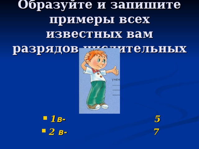 Образуйте и запишите примеры всех известных вам разрядов числительных