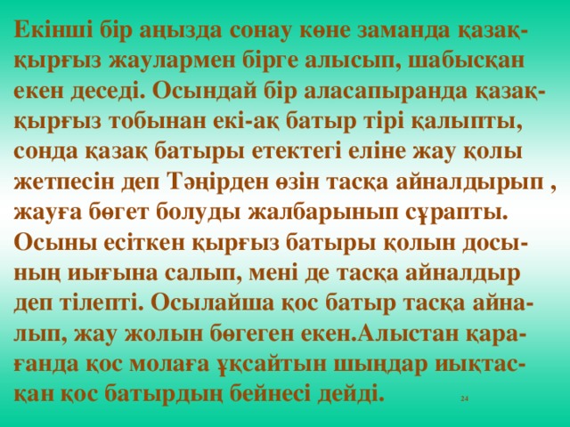 Екінші бір аңызда сонау көне заманда қазақ-қырғыз жаулармен бірге алысып, шабысқан екен деседі. Осындай бір аласапыранда қазақ-қырғыз тобынан екі-ақ батыр тірі қалыпты, сонда қазақ батыры етектегі еліне жау қолы жетпесін деп Тәңірден өзін тасқа айналдырып , жауға бөгет болуды жалбарынып сұрапты. Осыны есіткен қырғыз батыры қолын досы-ның иығына салып, мені де тасқа айналдыр деп тілепті. Осылайша қос батыр тасқа айна-лып, жау жолын бөгеген екен.Алыстан қара-ғанда қос молаға ұқсайтын шыңдар иықтас-қан қос батырдың бейнесі дейді. 24