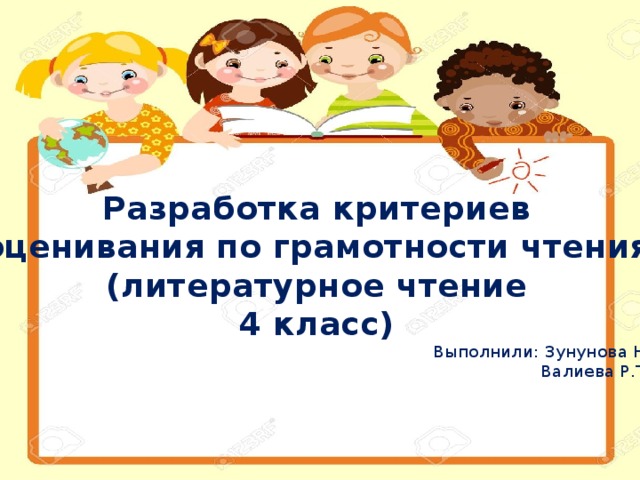 Разработка критериев оценивания по грамотности чтения (литературное чтение 4 класс) Выполнили: Зунунова Н.  Валиева Р.Т.