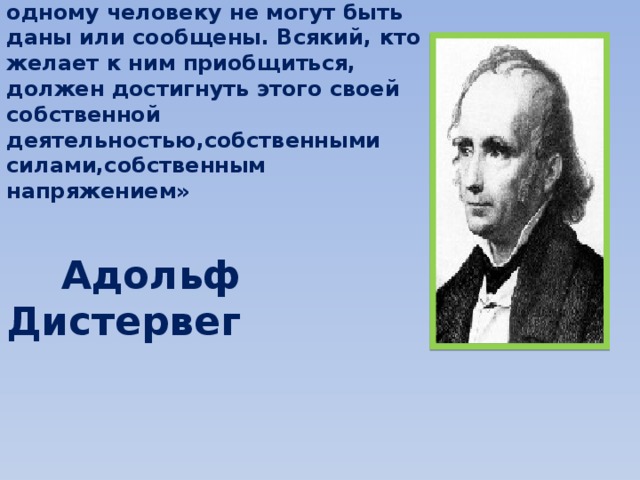 «Развитие и образование ни одному человеку не могут быть даны или сообщены. Всякий, кто желает к ним приобщиться, должен достигнуть этого своей собственной деятельностью,собственными силами,собственным напряжением»   Адольф Дистервег