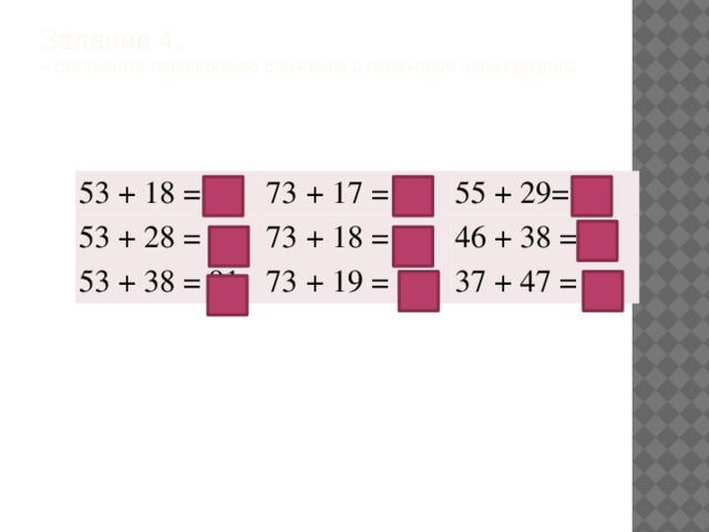 Задание 4.  – Выполните поразрядное сложение с переходом через разряд.   53 + 18 = 71 73 + 17 = 90 53 + 28 = 81 55 + 29= 84 73 + 18 = 91 53 + 38 = 91 73 + 19 = 92 46 + 38 = 84 37 + 47 = 84