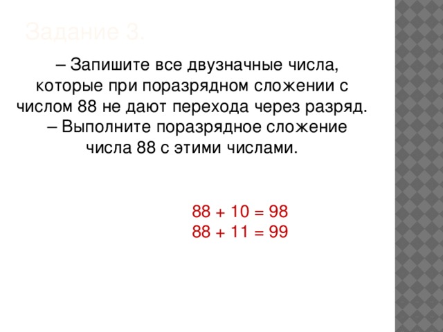 Задание 3.   – Запишите все двузначные числа, которые при поразрядном сложении с числом 88 не дают перехода через разряд. – Выполните поразрядное сложение числа 88 с этими числами. 88 + 10 = 98 88 + 11 = 99