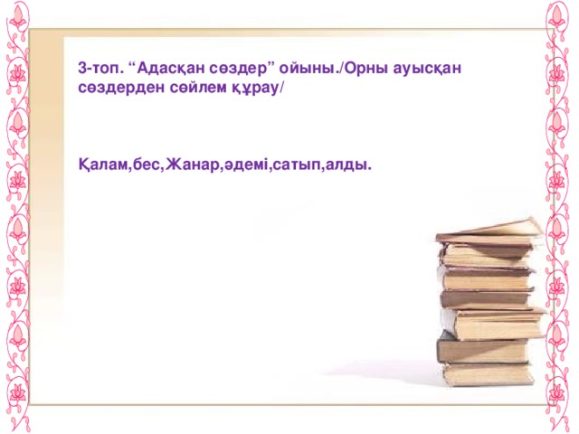 3-топ. “Адасқан сөздер” ойыны./Орны ауысқан сөздерден сөйлем құрау/    Қалам,бес,Жанар,әдемі,сатып,алды.