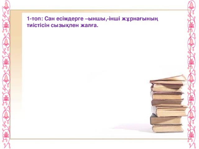 1-топ: Сан есімдерге –ыншы,-інші жұрнағының тиістісін сызықпен жалға.  бес алпыс үш   бір інші елу   ыншы   сегіз тоғыз