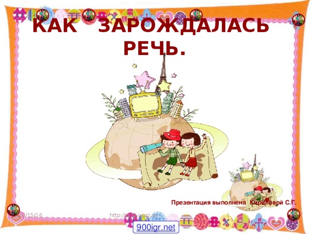 КАК ЗАРОЖДАЛАСЬ РЕЧЬ. Презентация  выполнена Кириловой С.Г. 10/15/16  http://aida.ucoz.ru 900igr.net