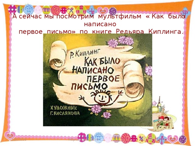 А сейчас мы посмотрим мультфильм « Как было написано  первое письмо» по книге Редьяра Киплинга.   10/15/16 http://aida.ucoz.ru