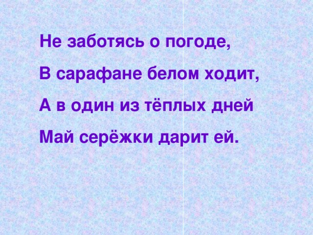 Не заботясь о погоде,  В сарафане белом ходит,  А в один из тёплых дней  Май серёжки дарит ей.