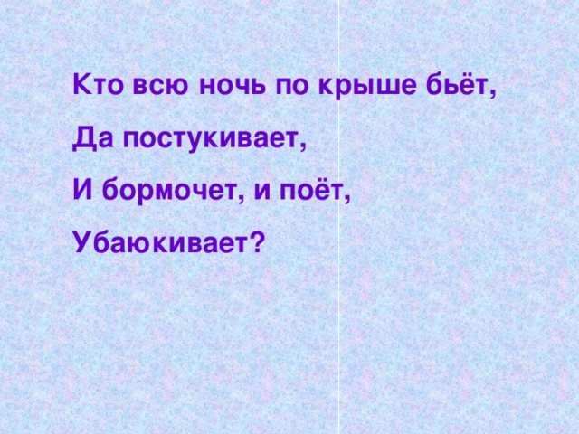 Кто всю ночь по крыше бьёт, Да постукивает, И бормочет, и поёт, Убаюкивает?