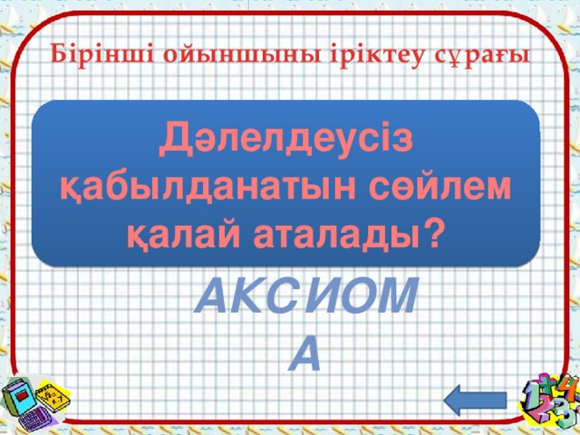 Бірінші ойыншыны іріктеу сұрағы Дәлелдеусіз қабылданатын сөйлем қалай аталады? Аксиома