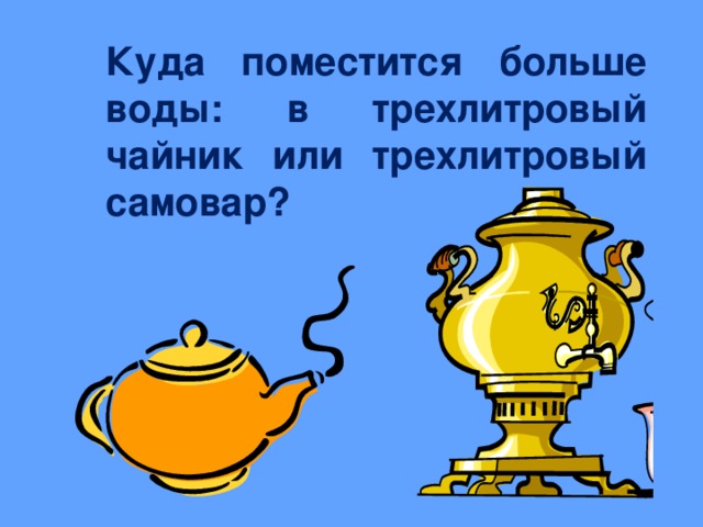 Куда поместится больше воды: в трехлитровый чайник или трехлитровый самовар?