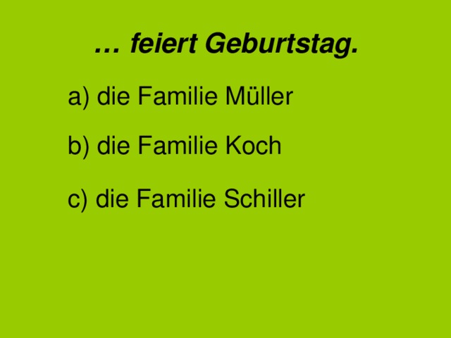 … feiert Geburtstag. a) die Familie Müller b) die Familie Koch c) die Familie Schiller