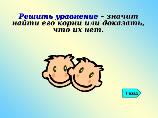 Решить уравнение – значит найти его корни или доказать, что их нет. Назад