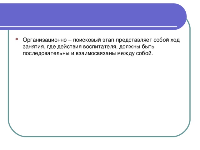 Организационно – поисковый этап представляет собой ход занятия, где действия воспитателя, должны быть последовательны и взаимосвязаны между собой.