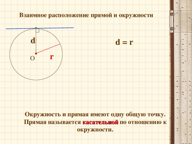 Взаимное расположение прямой и окружности d d = r r О Окружность и прямая имеют одну общую точку. Прямая называется касательной  по отношению к окружности. 13